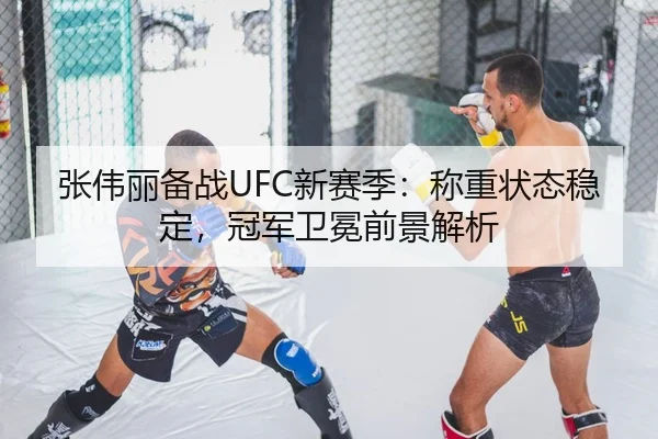 张伟丽备战UFC新赛季：称重状态稳定，冠军卫冕前景解析